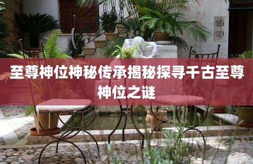 至尊神位神秘传承揭秘探寻千古至尊神位之谜