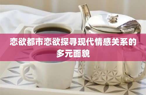 恋欲都市恋欲探寻现代情感关系的多元面貌