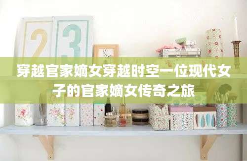 穿越官家嫡女穿越时空一位现代女子的官家嫡女传奇之旅