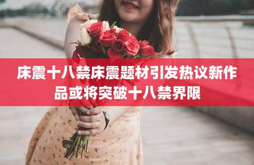 床震十八禁床震题材引发热议新作品或将突破十八禁界限
