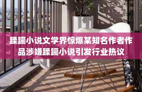 蹂躏小说文学界惊爆某知名作者作品涉嫌蹂躏小说引发行业热议