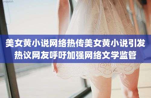 美女黄小说网络热传美女黄小说引发热议网友呼吁加强网络文学监管