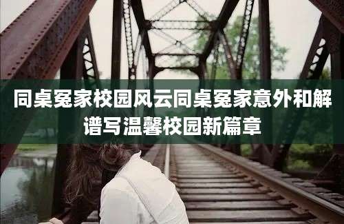 同桌冤家校园风云同桌冤家意外和解谱写温馨校园新篇章