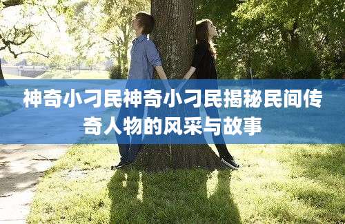神奇小刁民神奇小刁民揭秘民间传奇人物的风采与故事