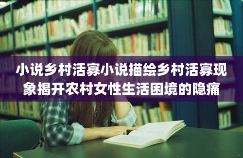 小说乡村活寡小说描绘乡村活寡现象揭开农村女性生活困境的隐痛