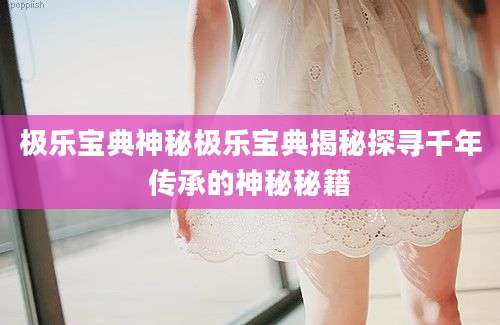 极乐宝典神秘极乐宝典揭秘探寻千年传承的神秘秘籍
