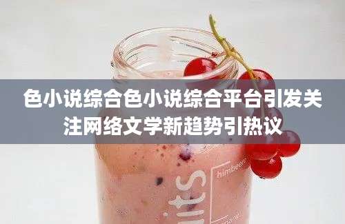 色小说综合色小说综合平台引发关注网络文学新趋势引热议