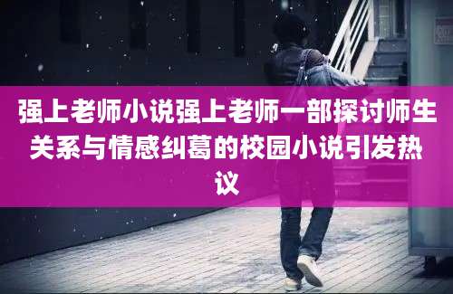 强上老师小说强上老师一部探讨师生关系与情感纠葛的校园小说引发热议