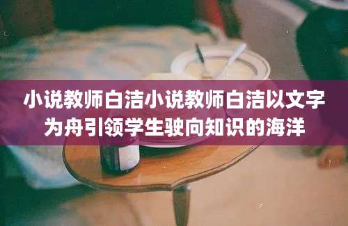 小说教师白洁小说教师白洁以文字为舟引领学生驶向知识的海洋