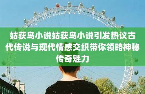 姑获鸟小说姑获鸟小说引发热议古代传说与现代情感交织带你领略神秘传奇魅力