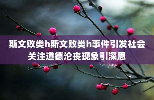 斯文败类h斯文败类h事件引发社会关注道德沦丧现象引深思