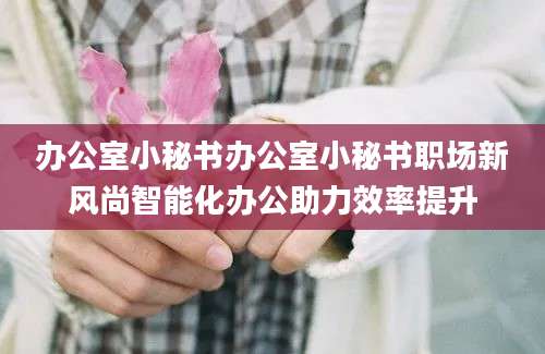 办公室小秘书办公室小秘书职场新风尚智能化办公助力效率提升
