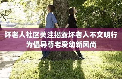 坏老人社区关注揭露坏老人不文明行为倡导尊老爱幼新风尚