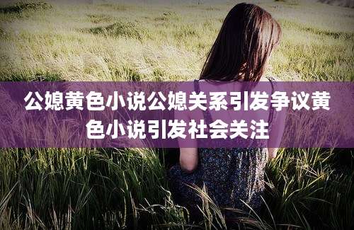 公媳黄色小说公媳关系引发争议黄色小说引发社会关注