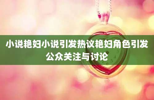 小说艳妇小说引发热议艳妇角色引发公众关注与讨论