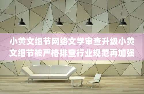 小黄文细节网络文学审查升级小黄文细节被严格排查行业规范再加强