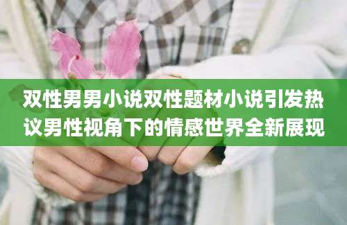 双性男男小说双性题材小说引发热议男性视角下的情感世界全新展现