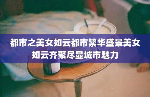 都市之美女如云都市繁华盛景美女如云齐聚尽显城市魅力