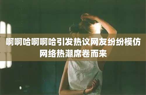 啊啊哈啊啊哈引发热议网友纷纷模仿网络热潮席卷而来
