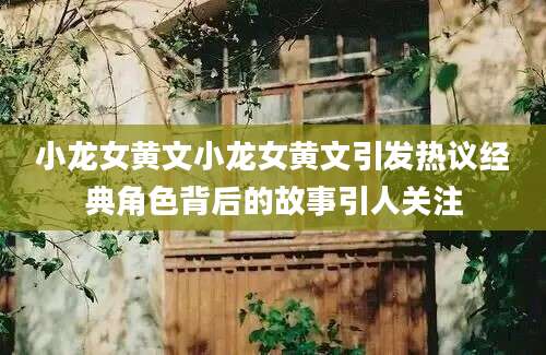 小龙女黄文小龙女黄文引发热议经典角色背后的故事引人关注