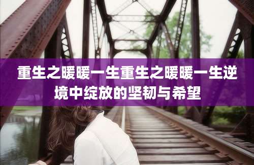 重生之暖暖一生重生之暖暖一生逆境中绽放的坚韧与希望