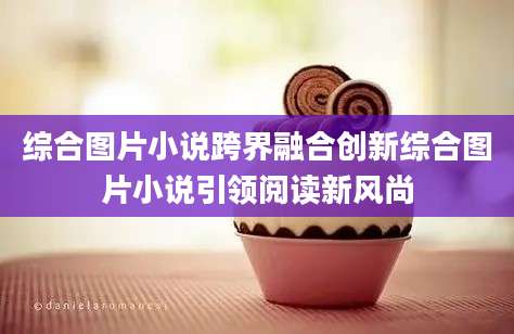 综合图片小说跨界融合创新综合图片小说引领阅读新风尚