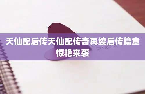 天仙配后传天仙配传奇再续后传篇章惊艳来袭