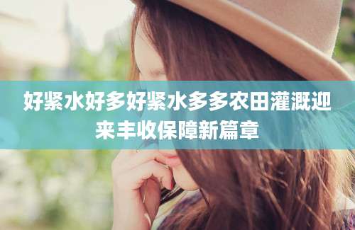 好紧水好多好紧水多多农田灌溉迎来丰收保障新篇章