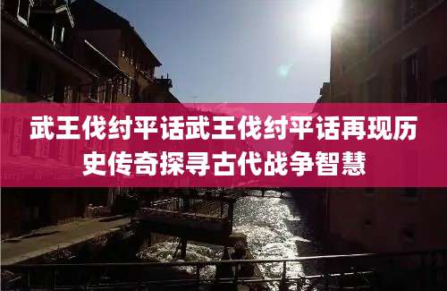 武王伐纣平话武王伐纣平话再现历史传奇探寻古代战争智慧