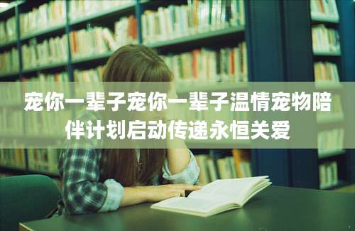 宠你一辈子宠你一辈子温情宠物陪伴计划启动传递永恒关爱