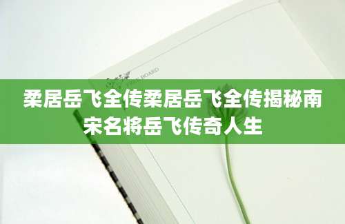 柔居岳飞全传柔居岳飞全传揭秘南宋名将岳飞传奇人生