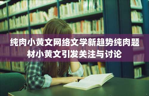 纯肉小黄文网络文学新趋势纯肉题材小黄文引发关注与讨论