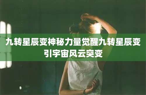 九转星辰变神秘力量觉醒九转星辰变引宇宙风云突变
