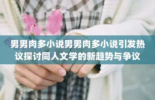 男男肉多小说男男肉多小说引发热议探讨同人文学的新趋势与争议
