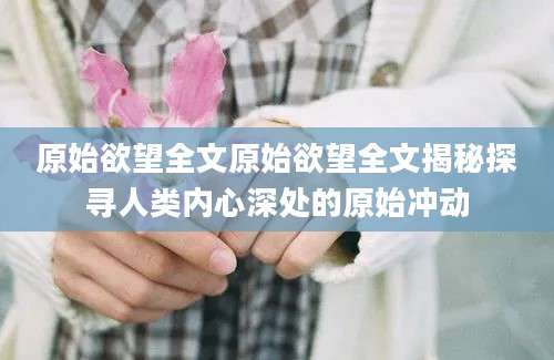 原始欲望全文原始欲望全文揭秘探寻人类内心深处的原始冲动