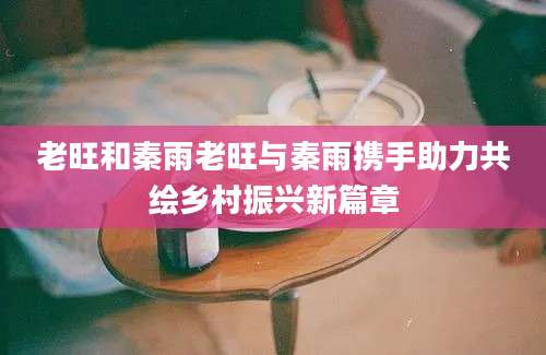 老旺和秦雨老旺与秦雨携手助力共绘乡村振兴新篇章