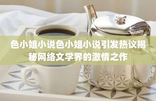 色小姐小说色小姐小说引发热议揭秘网络文学界的激情之作