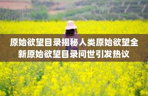 原始欲望目录揭秘人类原始欲望全新原始欲望目录问世引发热议