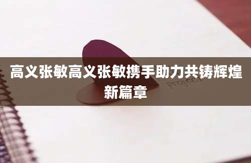 高义张敏高义张敏携手助力共铸辉煌新篇章