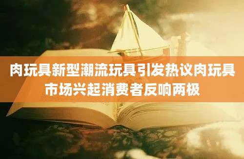 肉玩具新型潮流玩具引发热议肉玩具市场兴起消费者反响两极