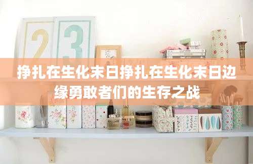 挣扎在生化末日挣扎在生化末日边缘勇敢者们的生存之战