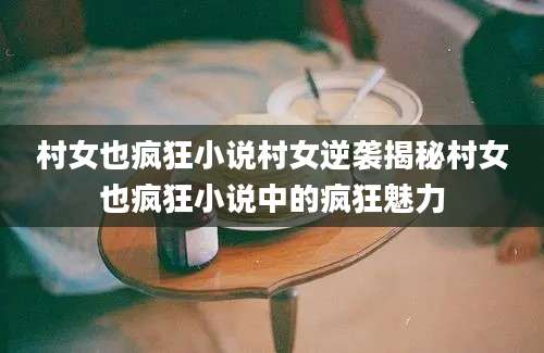 村女也疯狂小说村女逆袭揭秘村女也疯狂小说中的疯狂魅力