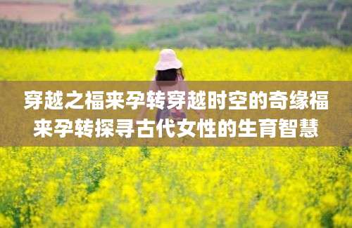 穿越之福来孕转穿越时空的奇缘福来孕转探寻古代女性的生育智慧