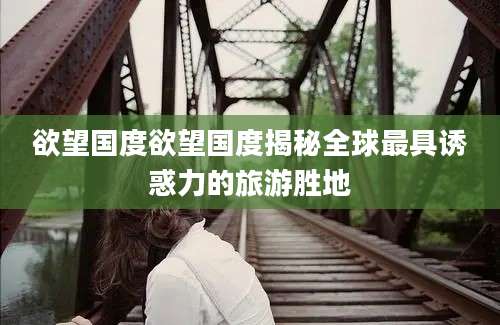 欲望国度欲望国度揭秘全球最具诱惑力的旅游胜地
