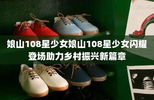 娘山108星少女娘山108星少女闪耀登场助力乡村振兴新篇章