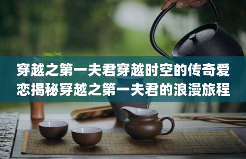 穿越之第一夫君穿越时空的传奇爱恋揭秘穿越之第一夫君的浪漫旅程