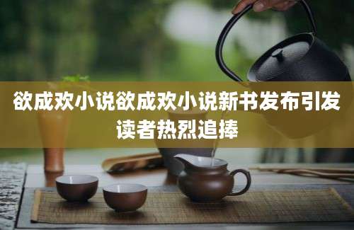 欲成欢小说欲成欢小说新书发布引发读者热烈追捧