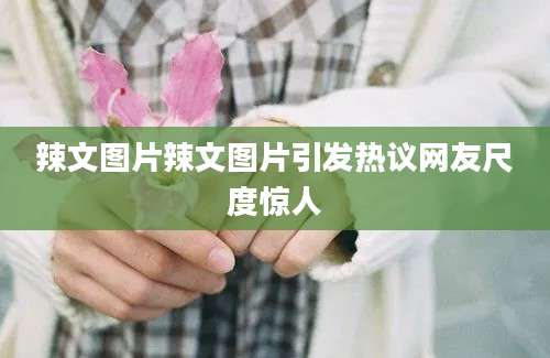辣文图片辣文图片引发热议网友尺度惊人