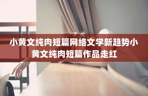 小黄文纯肉短篇网络文学新趋势小黄文纯肉短篇作品走红