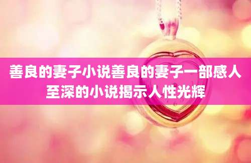 善良的妻子小说善良的妻子一部感人至深的小说揭示人性光辉